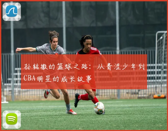 孙铭徽的篮球之路：从青涩少年到CBA明星的成长故事