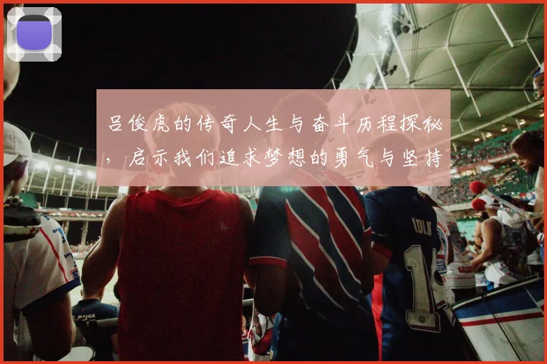 吕俊虎的传奇人生与奋斗历程探秘，启示我们追求梦想的勇气与坚持
