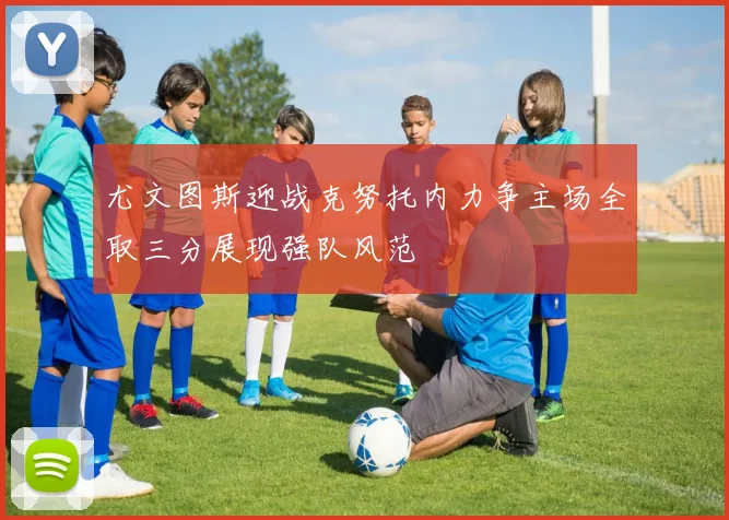 尤文图斯迎战克努托内力争主场全取三分展现强队风范
