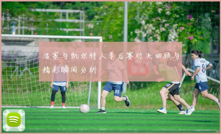 活塞与凯尔特人季后赛对决回顾与精彩瞬间分析