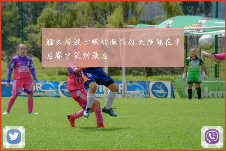 猛龙与波士顿的激烈对决谁能在季后赛中笑到最后
