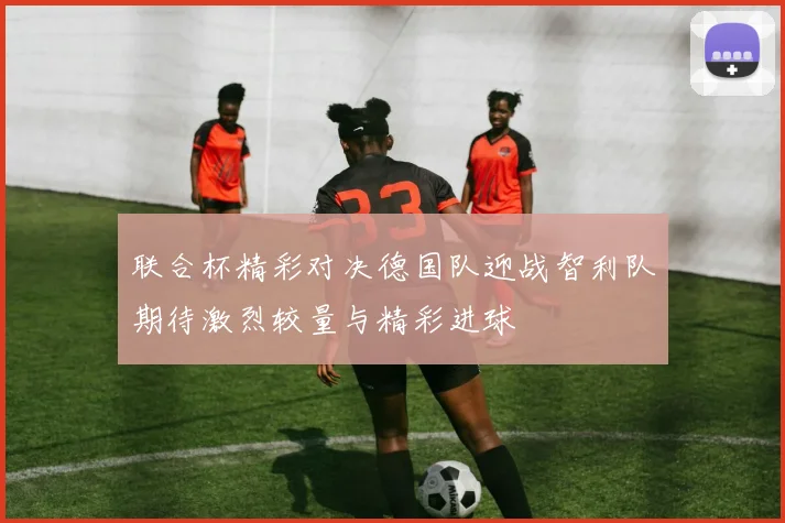 联合杯精彩对决德国队迎战智利队期待激烈较量与精彩进球