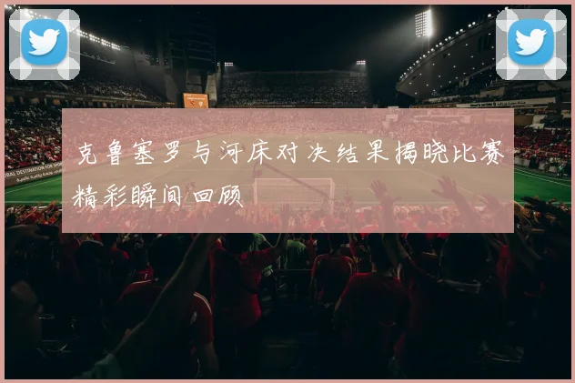 克鲁塞罗与河床对决结果揭晓比赛精彩瞬间回顾