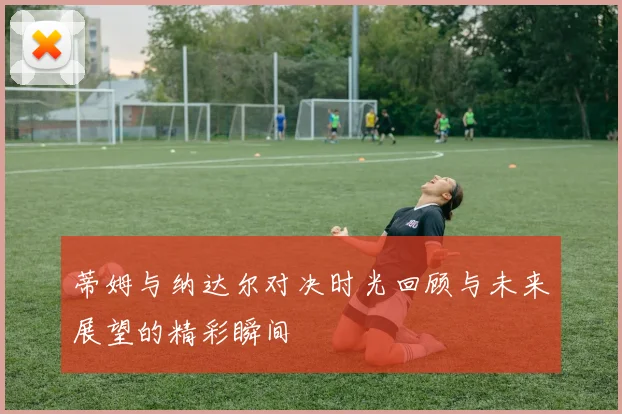 蒂姆与纳达尔对决时光回顾与未来展望的精彩瞬间