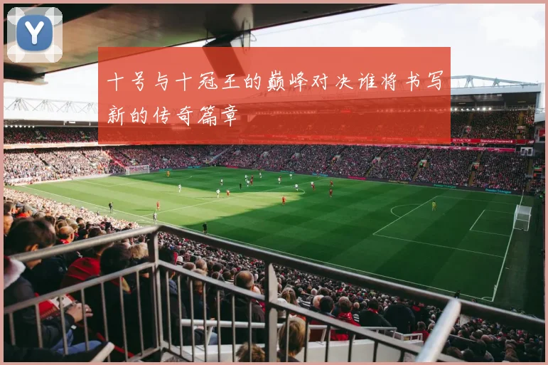 十号与十冠王的巅峰对决谁将书写新的传奇篇章