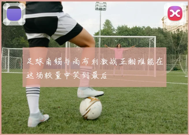 足球南锡与尚布利激战正酣谁能在这场较量中笑到最后