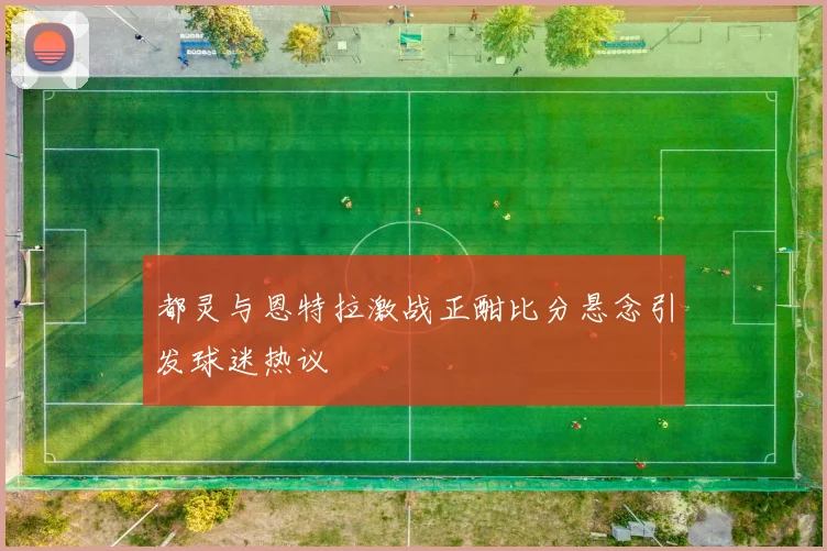 都灵与恩特拉激战正酣比分悬念引发球迷热议
