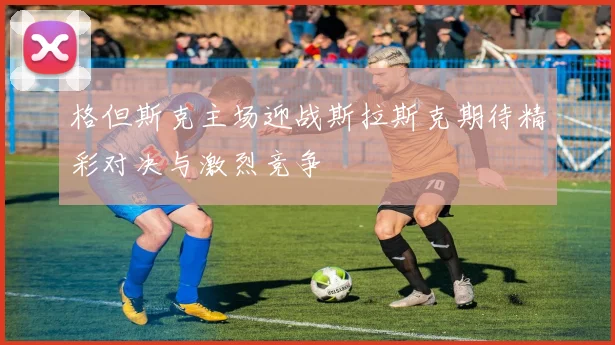 格但斯克主场迎战斯拉斯克期待精彩对决与激烈竞争