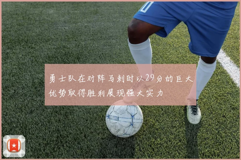 勇士队在对阵马刺时以29分的巨大优势取得胜利展现强大实力