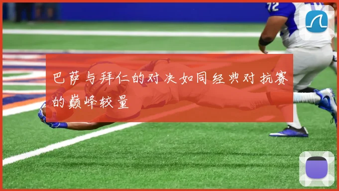 巴萨与拜仁的对决如同经典对抗赛的巅峰较量