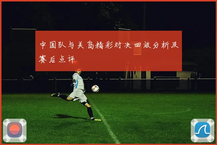 中国队与关岛精彩对决回放分析及赛后点评