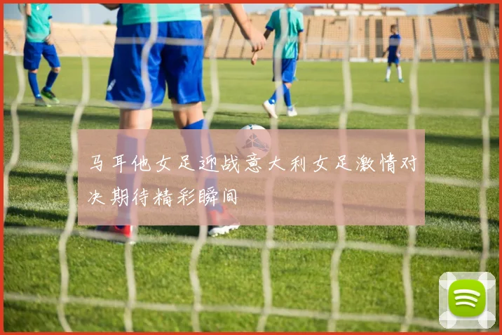 马耳他女足迎战意大利女足激情对决期待精彩瞬间